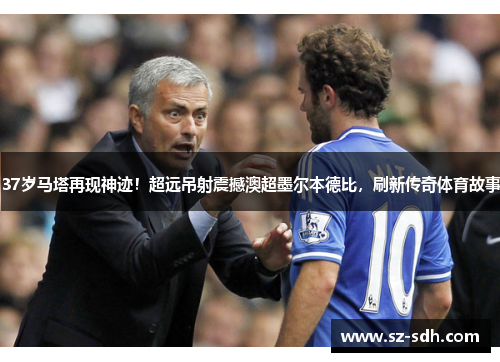 37岁马塔再现神迹！超远吊射震撼澳超墨尔本德比，刷新传奇体育故事
