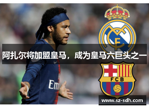阿扎尔将加盟皇马，成为皇马六巨头之一
