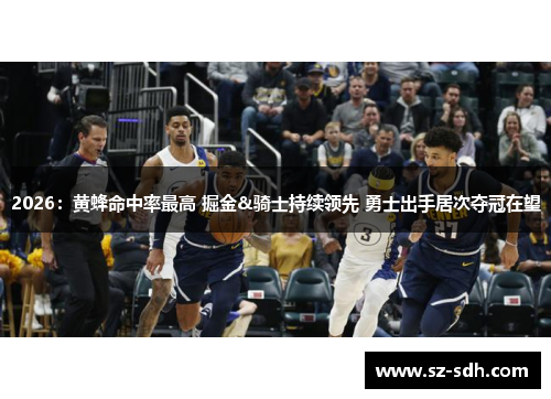 2026：黄蜂命中率最高 掘金&骑士持续领先 勇士出手居次夺冠在望